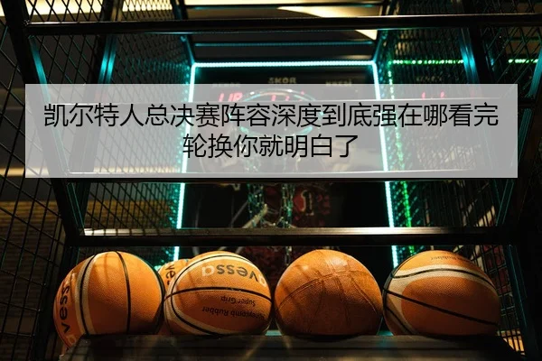 凯尔特人总决赛阵容深度到底强在哪看完轮换你就明白了